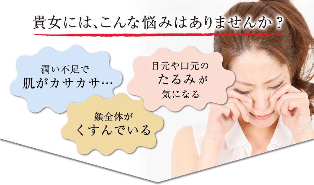 貴女には、こんな悩みはありませんか? 潤い不足で肌がカサカサ…目元や口元のたるみが気になる。顔全体がくすんでいる