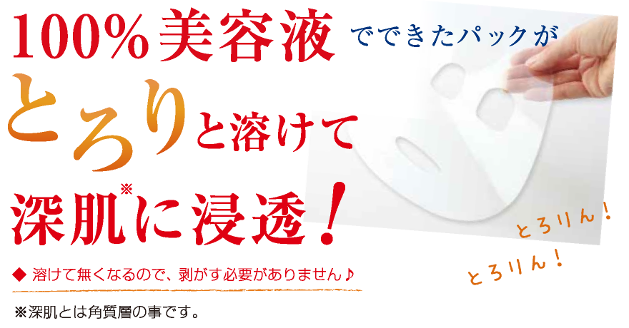 100%美容液でできたパックがとろりと溶けて深肌に浸透。※深肌とは角質層の事です。溶けて無くなるので、剥がす必要がありません♪