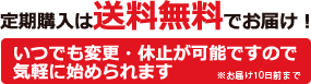 定期購入は送料無料でお届け！いつでも変更・休止が可能ですので気軽に始められます